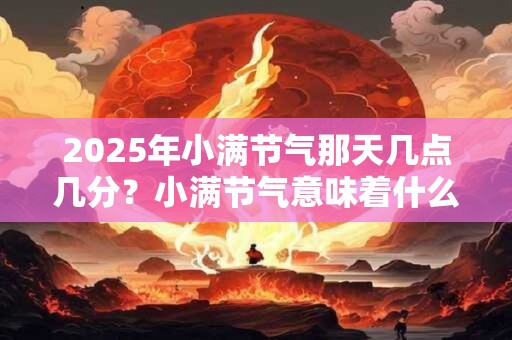2026年小满节气那天几点几分？小满节气意味着什么