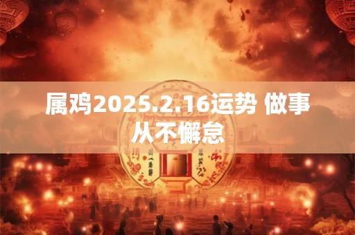 属鸡2025.2.16运势 做事从不懈怠