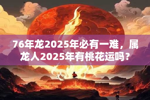 76年龙2025年必有一难，属龙人2025年有桃花运吗？