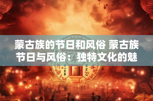 蒙古族的节日和风俗 蒙古族节日与风俗：独特文化的魅力之旅