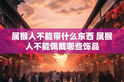 属猴人不能带什么东西 属猴人不能佩戴哪些饰品 属猴人不能带什么东西 属猴人不能佩戴哪些饰品