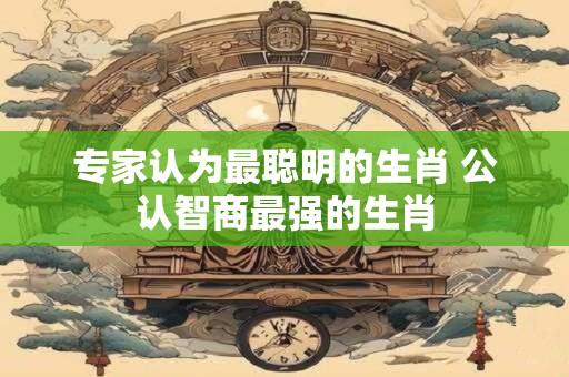 专家认为最聪明的生肖 公认智商最强的生肖