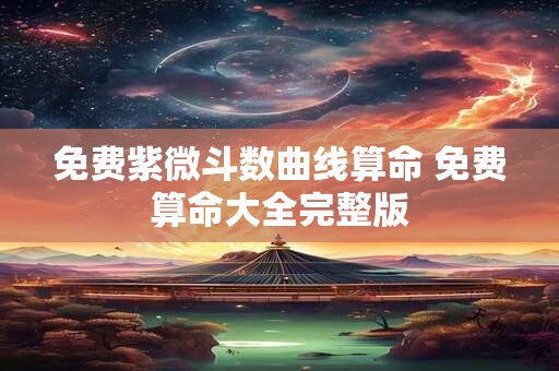 免费紫微斗数曲线算命 免费算命大全完整版