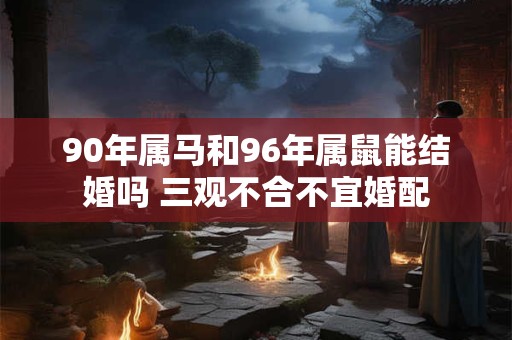 90年属马和96年属鼠能结婚吗 三观不合不宜婚配
