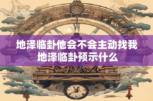 地泽临卦他会不会主动找我 地泽临卦预示什么