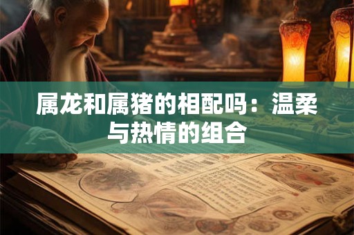 属龙和属猪的相配吗：温柔与热情的组合