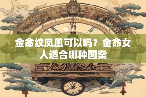 金命纹凤凰可以吗？金命女人适合哪种图案