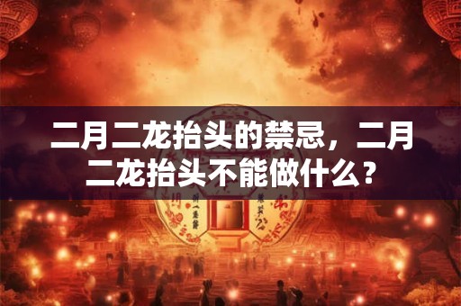 二月二龙抬头的禁忌，二月二龙抬头不能做什么？