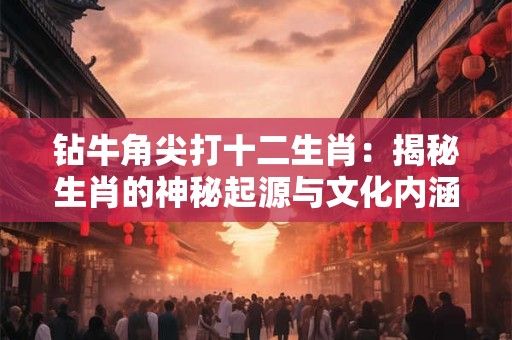 钻牛角尖打十二生肖：揭秘生肖的神秘起源与文化内涵