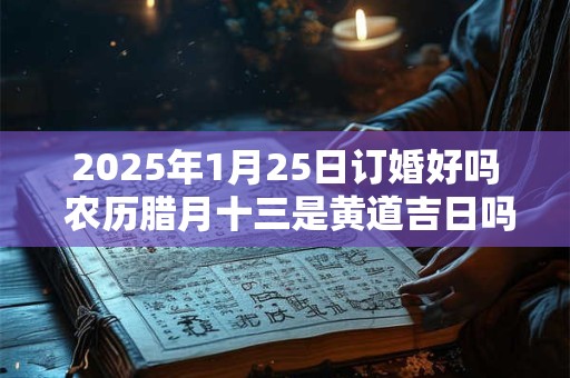 2025年1月25日订婚好吗 农历腊月十三是黄道吉日吗