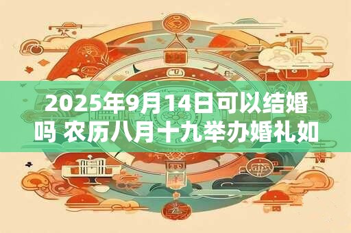 2025年9月14日可以结婚吗 农历八月十九举办婚礼如何