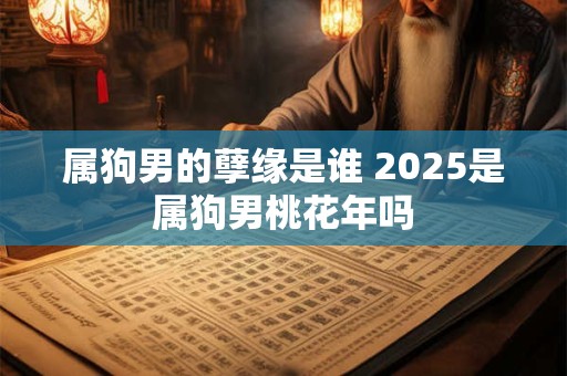 属狗男的孽缘是谁 2025是属狗男桃花年吗