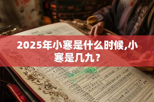 2025年小寒是什么时候,小寒是几九？