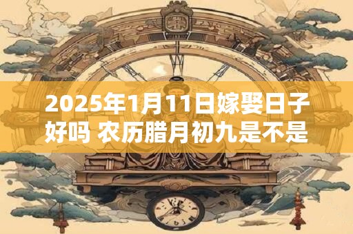 2025年1月11日嫁娶日子好吗 农历腊月初九是不是婚嫁吉日