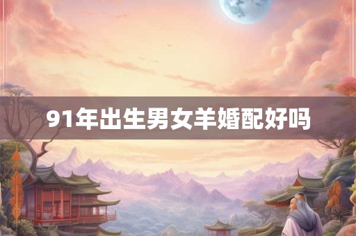 91年出生男女羊婚配好吗