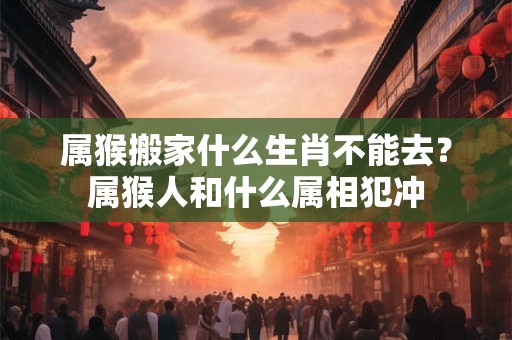 属猴搬家什么生肖不能去?属猴人和什么属相犯冲 属猴搬家什么生肖不能去?属猴人和什么属相犯冲