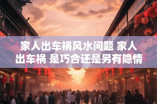 家人出车祸风水问题 家人出车祸 是巧合还是另有隐情