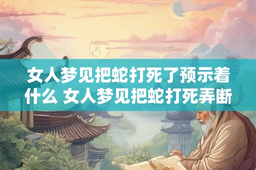 女人梦见把蛇打死了预示着什么 女人梦见把蛇打死弄断预示着什么