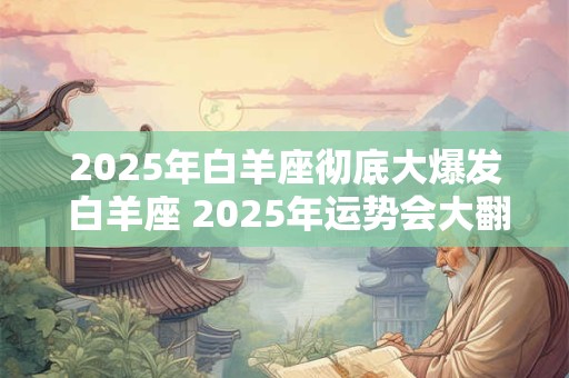 2025年白羊座彻底大爆发 白羊座 2025年运势会大翻身吗