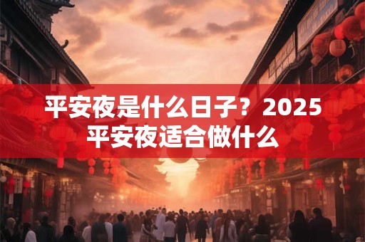 平安夜是什么日子?2025平安夜适合做什么 平安夜是什么日子?2025平安夜适合做什么