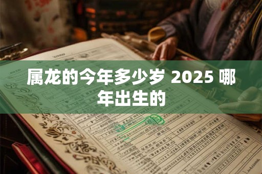 属龙的今年多少岁 2025 哪年出生的