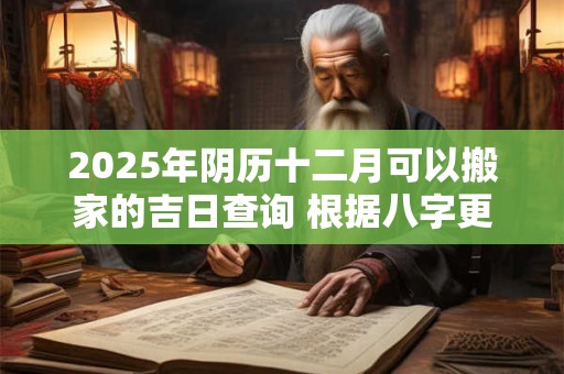 2025年阴历十二月可以搬家的吉日查询 根据八字更加精准
