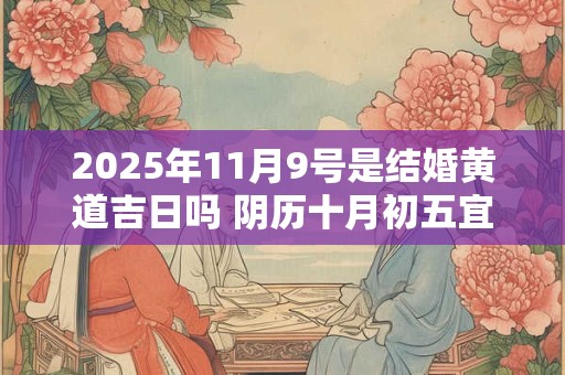 2025年11月9号是结婚黄道吉日吗 阴历十月初五宜嫁娶吗