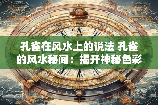 孔雀在风水上的说法 孔雀的风水秘闻：揭开神秘色彩下的真相