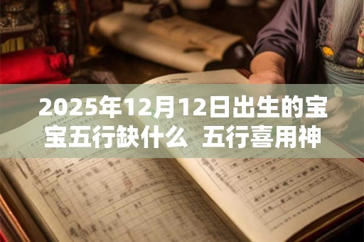 2025年12月12日出生的宝宝五行缺什么  五行喜用神是什么