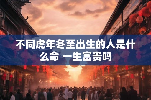 不同虎年冬至出生的人是什么命 一生富贵吗