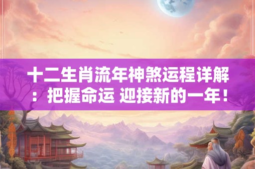 十二生肖流年神煞运程详解：把握命运 迎接新的一年！