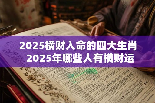 2025横财入命的四大生肖  2025年哪些人有横财运