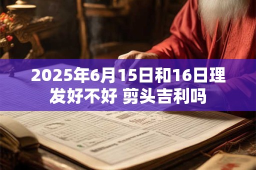 2025年6月15日和16日理发好不好 剪头吉利吗