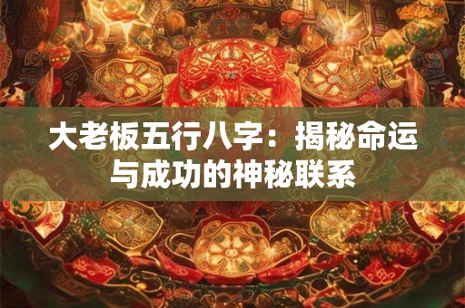大老板五行八字：揭秘命运与成功的神秘联系