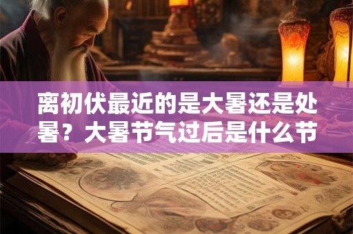 离初伏最近的是大暑还是处暑？大暑节气过后是什么节气？