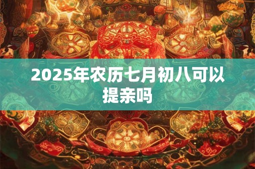 2025年农历七月初八可以提亲吗