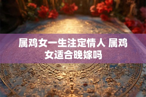 属鸡女一生注定情人 属鸡女适合晚嫁吗