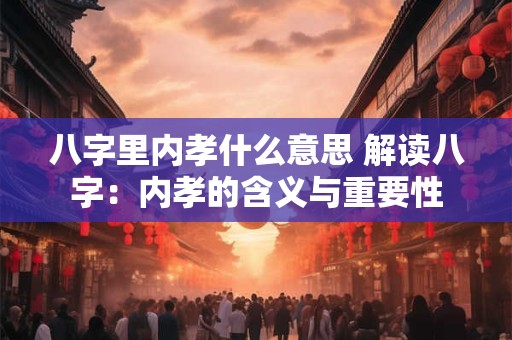 八字里内孝什么意思 解读八字：内孝的含义与重要性