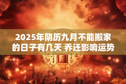 2025年阴历九月不能搬家的日子有几天 乔迁影响运势
