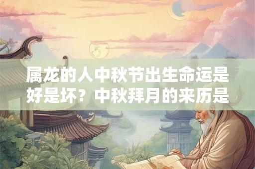 属龙的人中秋节出生命运是好是坏？中秋拜月的来历是什么？