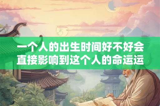 一个人的出生时间好不好会直接影响到这个人的命运运势发展
