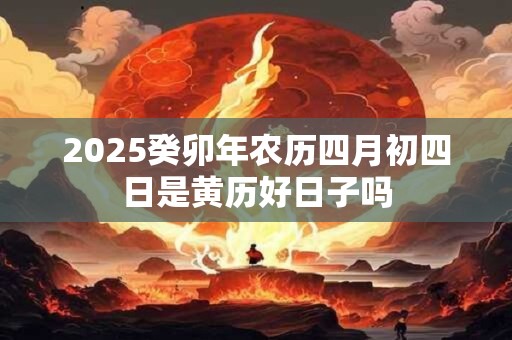 2025癸卯年农历四月初四日是黄历好日子吗