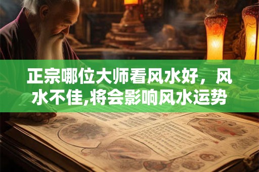 正宗哪位大师看风水好，风水不佳,将会影响风水运势