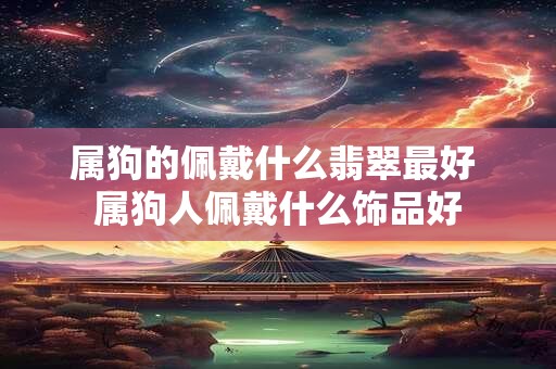 属狗的佩戴什么翡翠最好 属狗人佩戴什么饰品好
