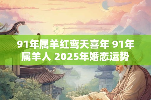 91年属羊红鸾天喜年 91年属羊人 2025年婚恋运势