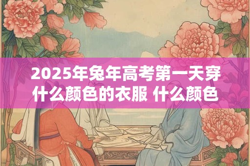 2025年兔年高考第一天穿什么颜色的衣服 什么颜色旺考试