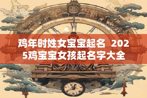 鸡年时姓女宝宝起名  2025鸡宝宝女孩起名字大全
