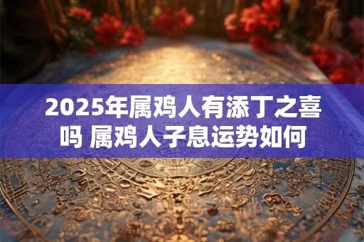 2025年属鸡人有添丁之喜吗 属鸡人子息运势如何