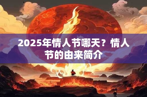 2025年情人节哪天?情人节的由来简介 2025年情人节哪天?情人节的由来简介