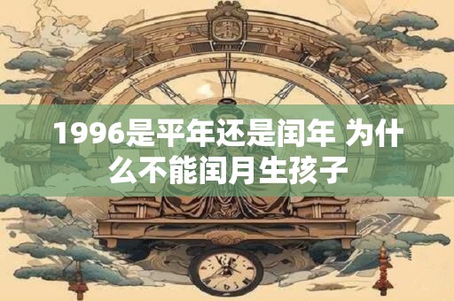 1996是平年还是闰年 为什么不能闰月生孩子